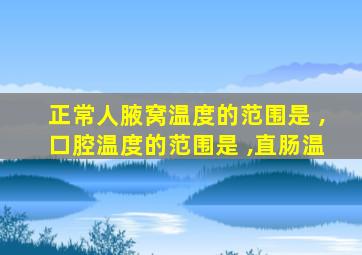 正常人腋窝温度的范围是 ,口腔温度的范围是 ,直肠温